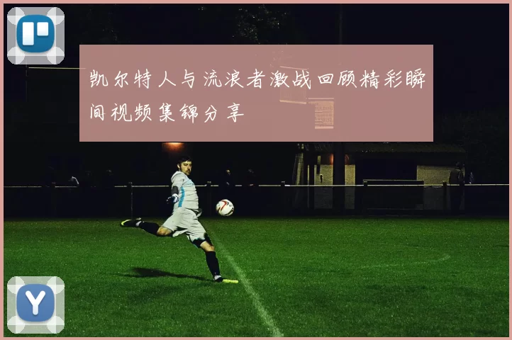 凯尔特人与流浪者激战回顾精彩瞬间视频集锦分享