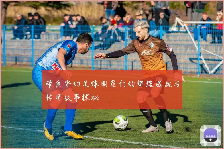 带良字的足球明星们的辉煌成就与传奇故事探秘
