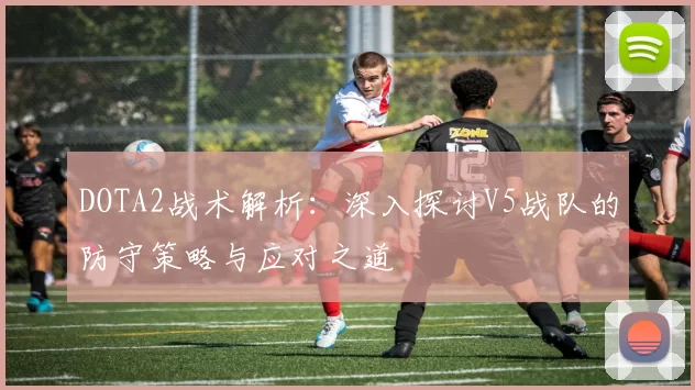 DOTA2战术解析：深入探讨V5战队的防守策略与应对之道