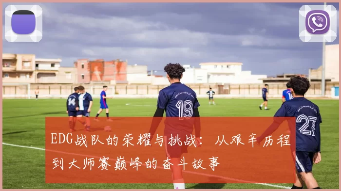 EDG战队的荣耀与挑战：从艰辛历程到大师赛巅峰的奋斗故事