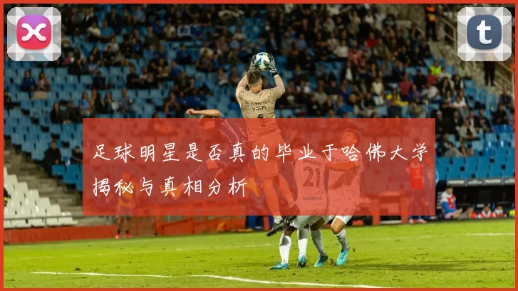 足球明星是否真的毕业于哈佛大学揭秘与真相分析