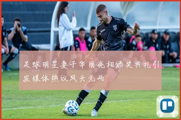 足球明星妻子华丽亮相颁奖典礼引发媒体热议风头无两