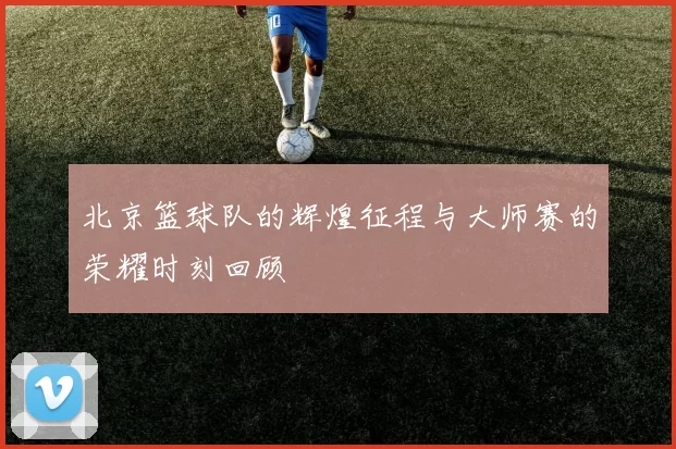 北京篮球队的辉煌征程与大师赛的荣耀时刻回顾