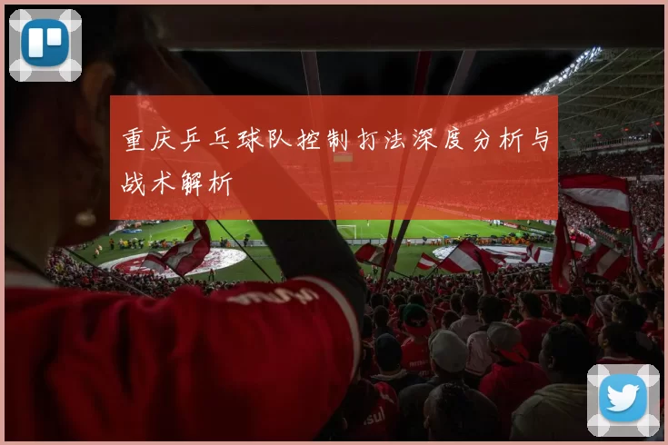重庆乒乓球队控制打法深度分析与战术解析