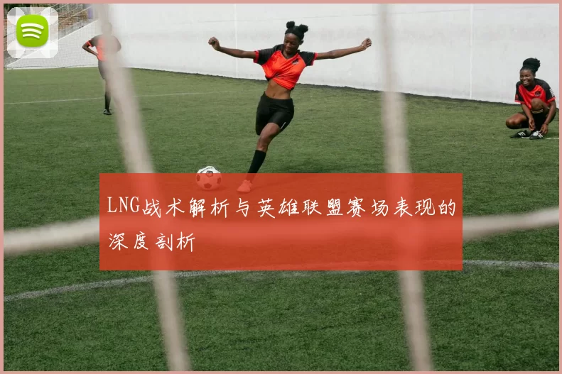 LNG战术解析与英雄联盟赛场表现的深度剖析