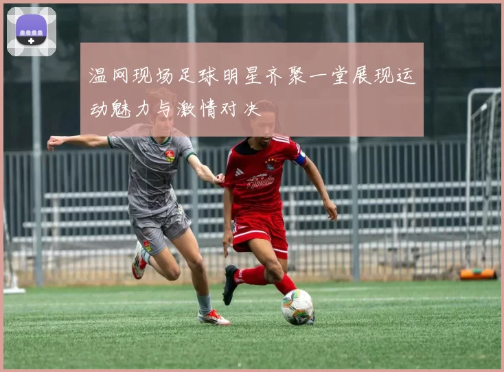 温网现场足球明星齐聚一堂展现运动魅力与激情对决