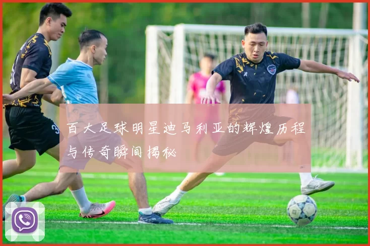 百大足球明星迪马利亚的辉煌历程与传奇瞬间揭秘