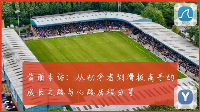 黄丽专访：从初学者到滑板高手的成长之路与心路历程分享