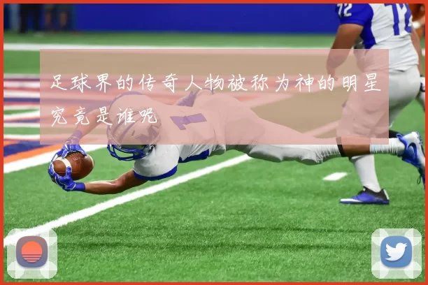 足球界的传奇人物被称为神的明星究竟是谁呢