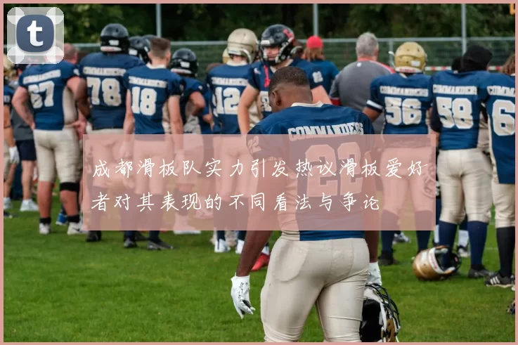 成都滑板队实力引发热议滑板爱好者对其表现的不同看法与争论