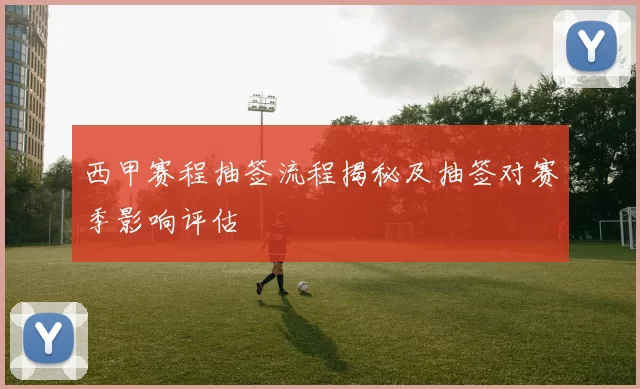 西甲赛程抽签流程揭秘及抽签对赛季影响评估