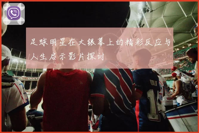 足球明星在大银幕上的精彩反应与人生启示影片探讨