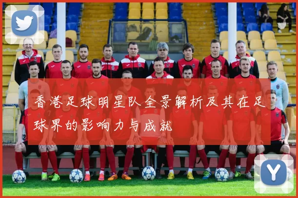 香港足球明星队全景解析及其在足球界的影响力与成就