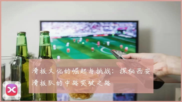 滑板文化的崛起与挑战：探秘西安滑板队的中路突破之路