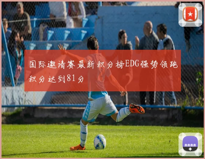 国际邀请赛最新积分榜EDG强势领跑积分达到81分