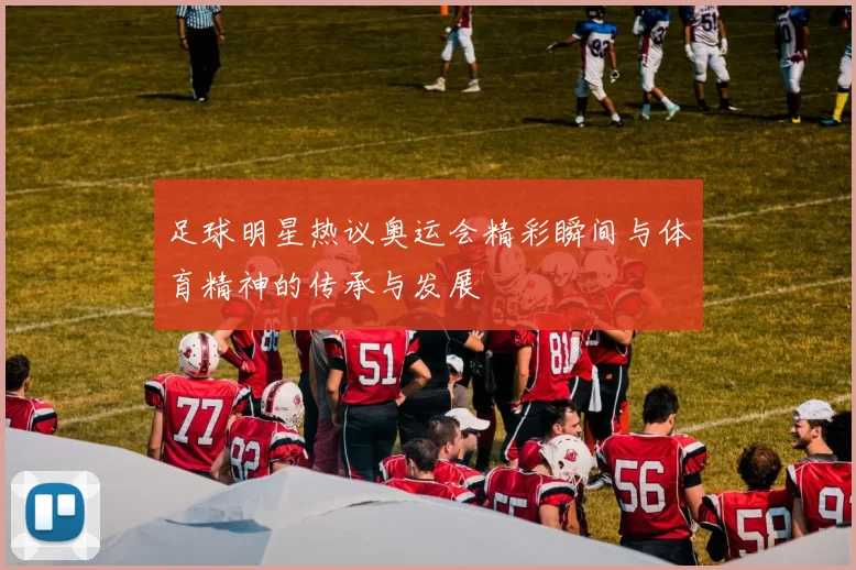 足球明星热议奥运会精彩瞬间与体育精神的传承与发展