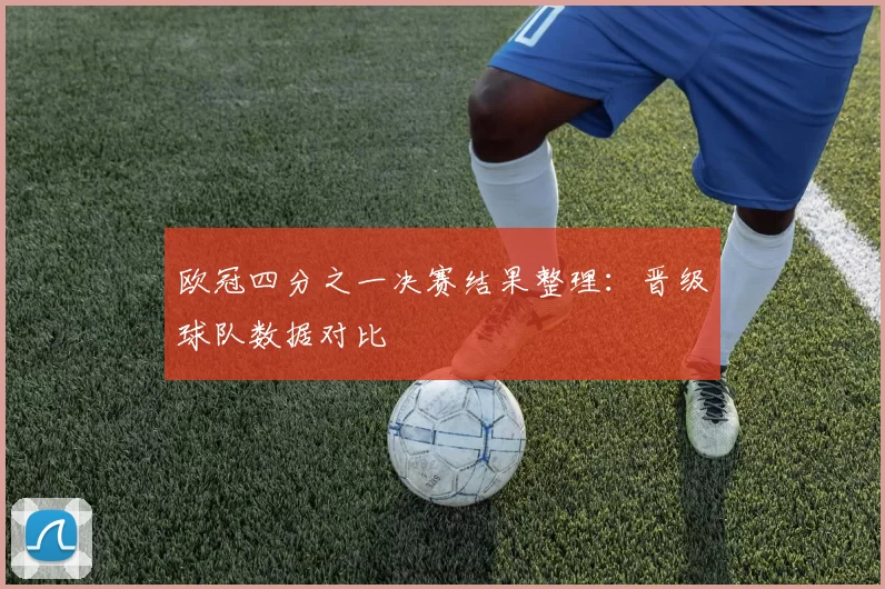 欧冠四分之一决赛结果整理：晋级球队数据对比