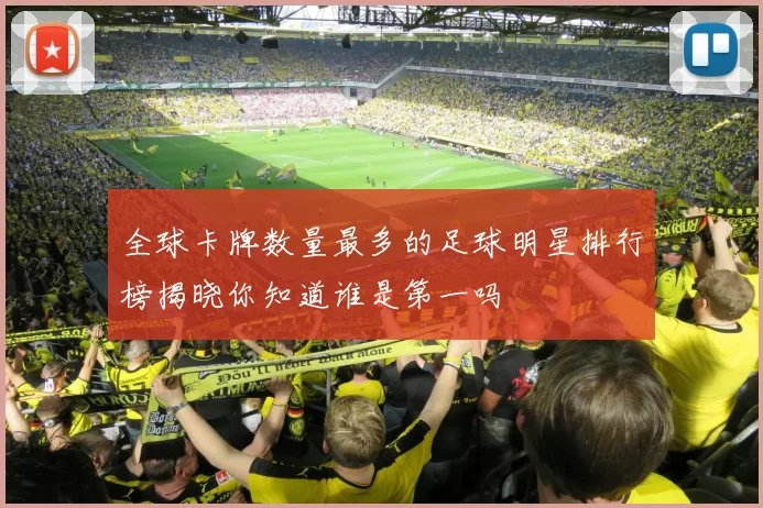 全球卡牌数量最多的足球明星排行榜揭晓你知道谁是第一吗