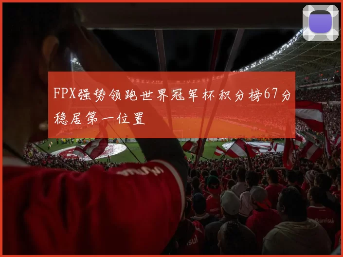 FPX强势领跑世界冠军杯积分榜67分稳居第一位置