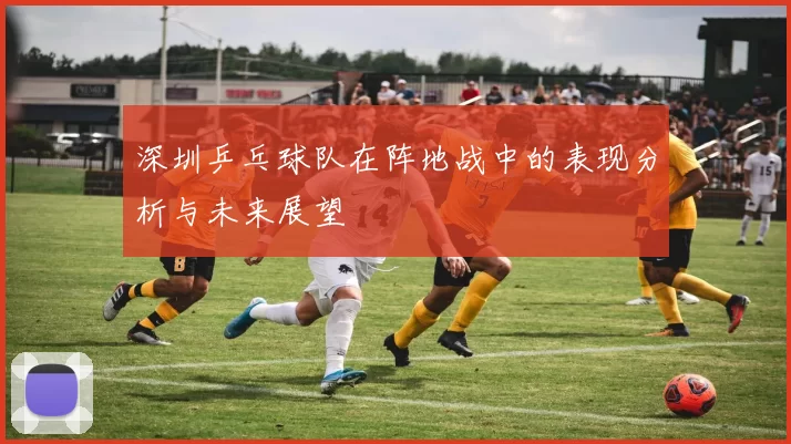 深圳乒乓球队在阵地战中的表现分析与未来展望