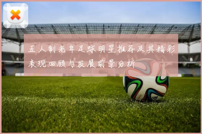 五人制老年足球明星推荐及其精彩表现回顾与发展前景分析