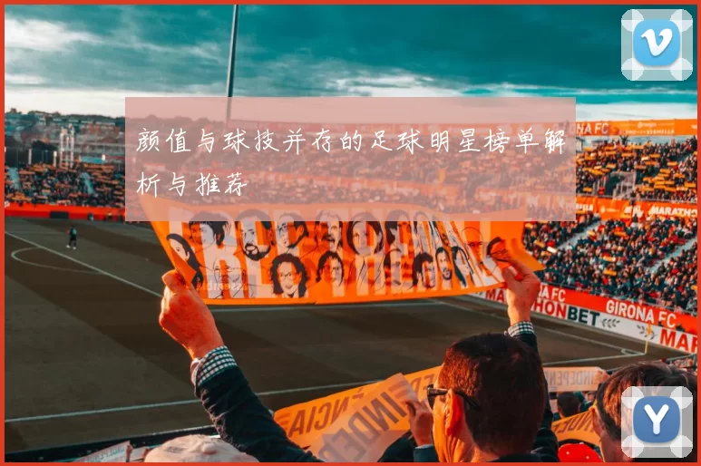 颜值与球技并存的足球明星榜单解析与推荐