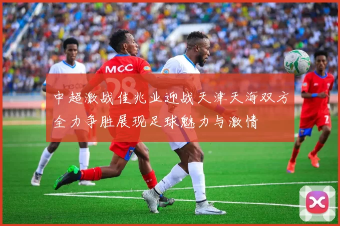 中超激战佳兆业迎战天津天海双方全力争胜展现足球魅力与激情