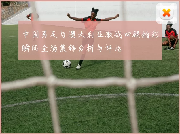 中国男足与澳大利亚激战回顾精彩瞬间全场集锦分析与评论