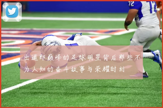 出道即巅峰的足球明星背后那些不为人知的奋斗故事与荣耀时刻