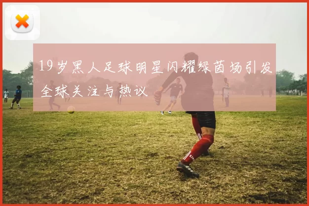 19岁黑人足球明星闪耀绿茵场引发全球关注与热议