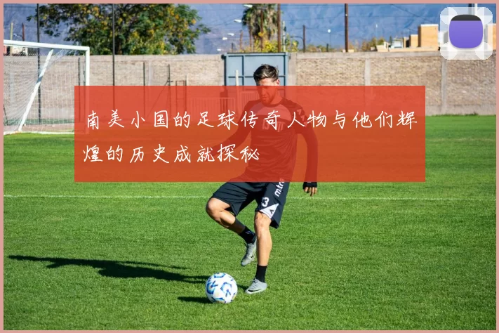 南美小国的足球传奇人物与他们辉煌的历史成就探秘