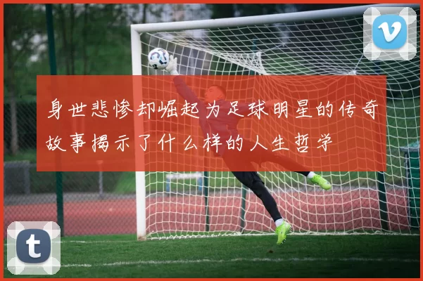 身世悲惨却崛起为足球明星的传奇故事揭示了什么样的人生哲学