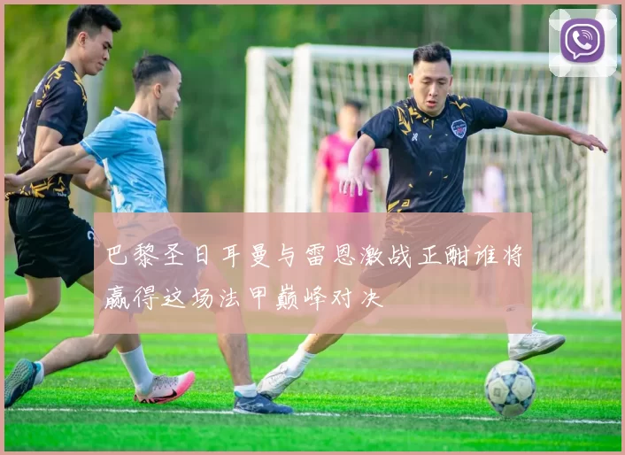 巴黎圣日耳曼与雷恩激战正酣谁将赢得这场法甲巅峰对决