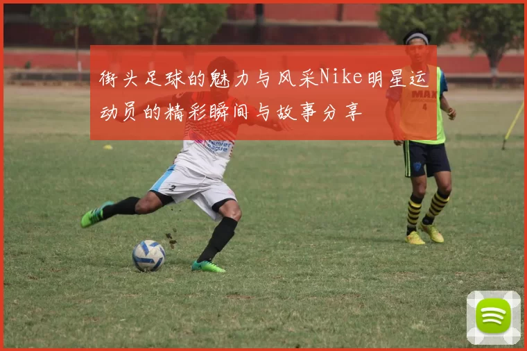 街头足球的魅力与风采Nike明星运动员的精彩瞬间与故事分享