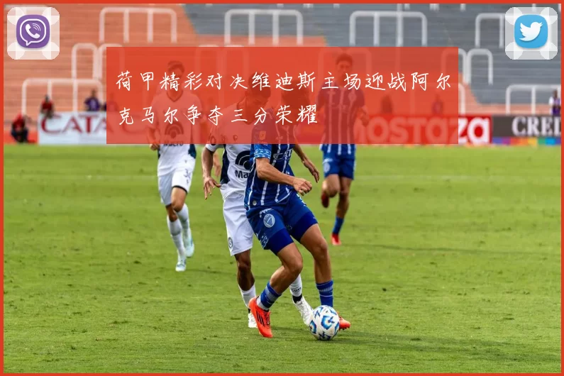 荷甲精彩对决维迪斯主场迎战阿尔克马尔争夺三分荣耀