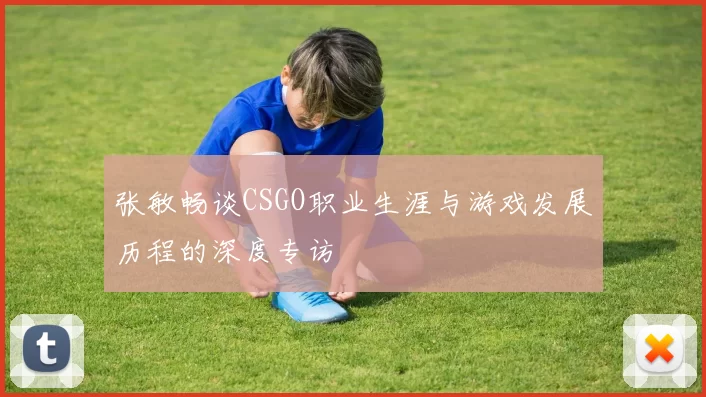 张敏畅谈CSGO职业生涯与游戏发展历程的深度专访