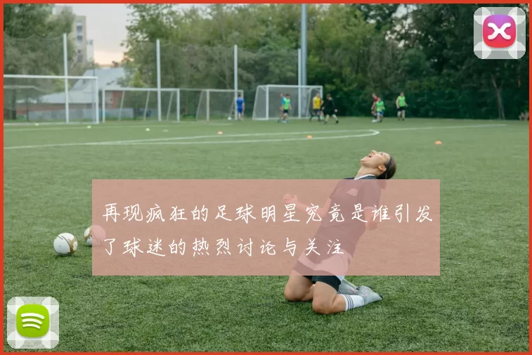 再现疯狂的足球明星究竟是谁引发了球迷的热烈讨论与关注
