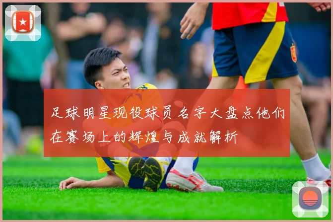 足球明星现役球员名字大盘点他们在赛场上的辉煌与成就解析
