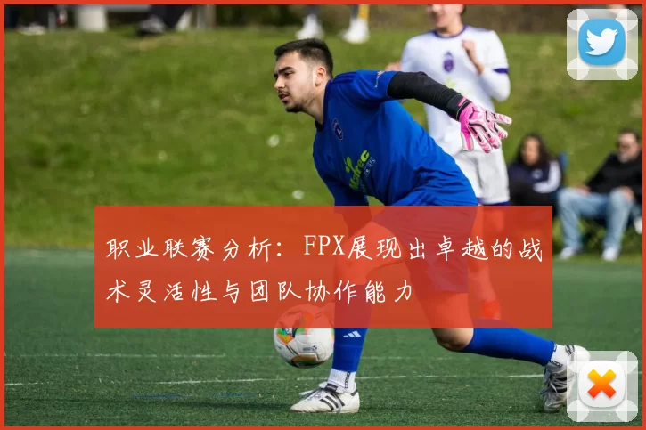 职业联赛分析：FPX展现出卓越的战术灵活性与团队协作能力