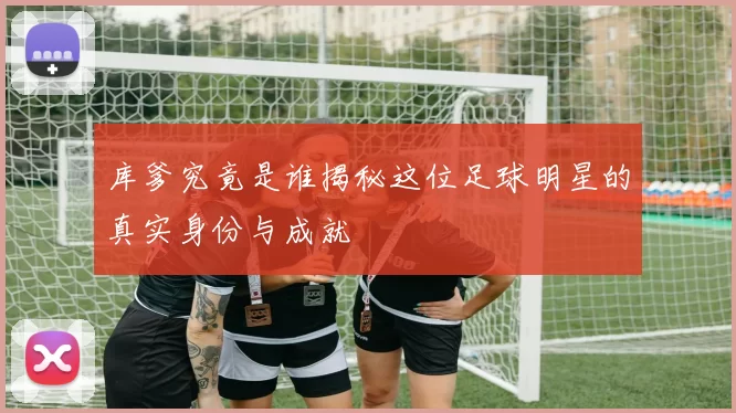 库爹究竟是谁揭秘这位足球明星的真实身份与成就