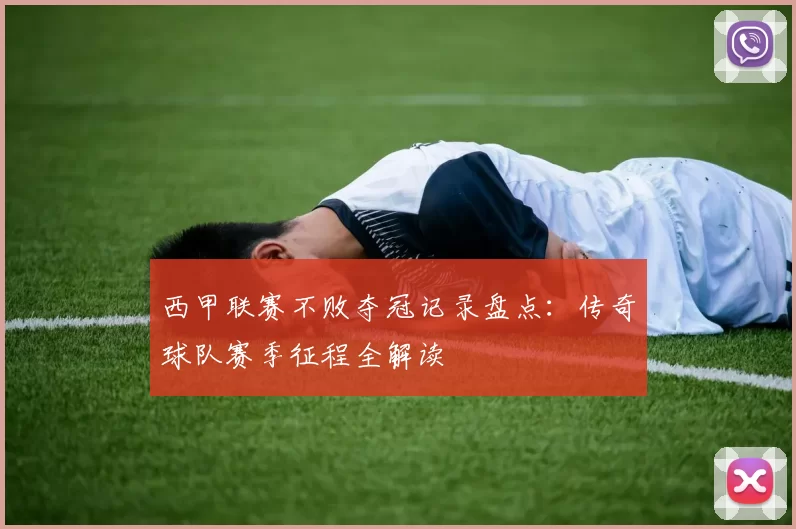 西甲联赛不败夺冠记录盘点：传奇球队赛季征程全解读