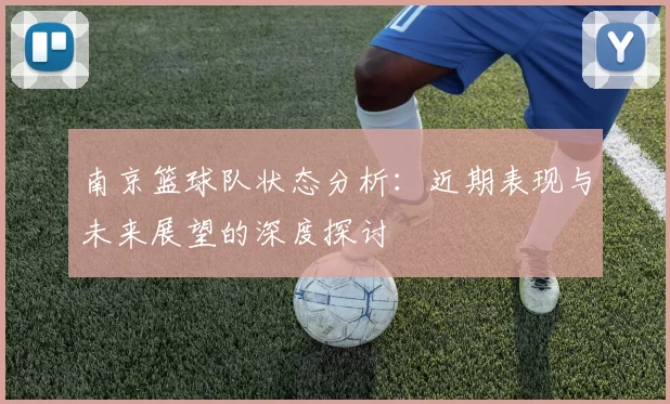 南京篮球队状态分析：近期表现与未来展望的深度探讨
