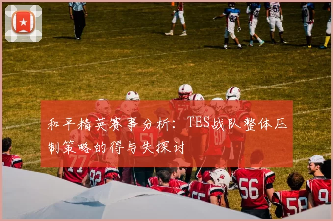和平精英赛事分析：TES战队整体压制策略的得与失探讨