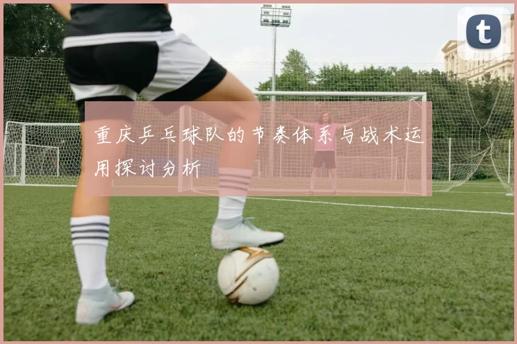 重庆乒乓球队的节奏体系与战术运用探讨分析