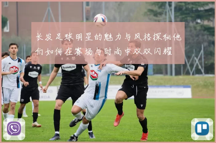 长发足球明星的魅力与风格探秘他们如何在赛场与时尚中双双闪耀