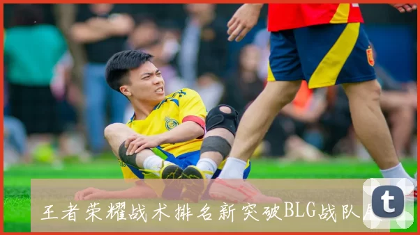 王者荣耀战术排名新突破BLG战队展现创新实力引领潮流