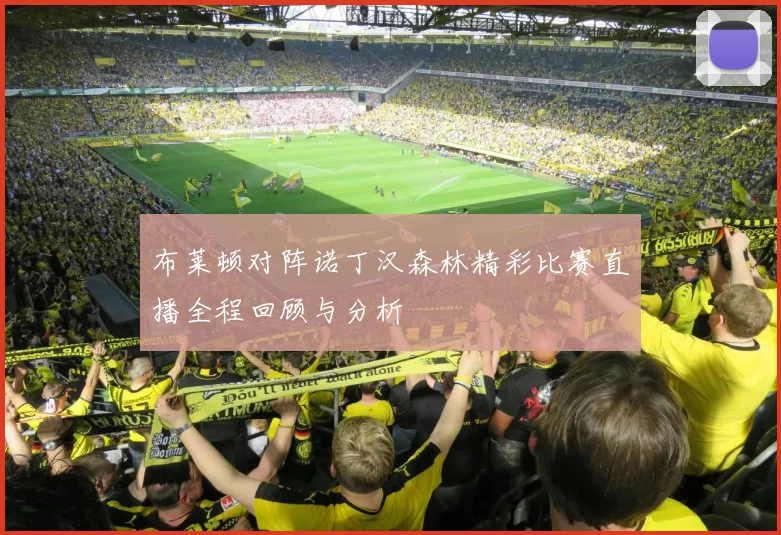 布莱顿对阵诺丁汉森林精彩比赛直播全程回顾与分析