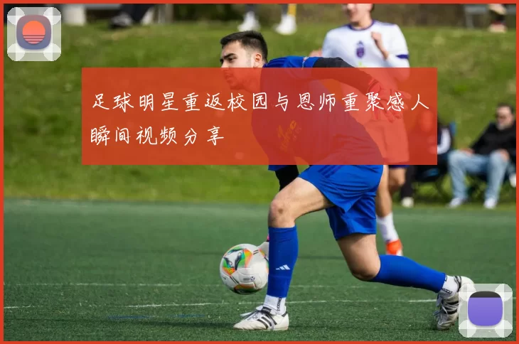 足球明星重返校园与恩师重聚感人瞬间视频分享