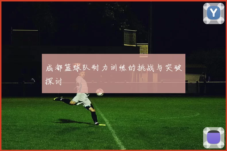 成都篮球队耐力训练的挑战与突破探讨