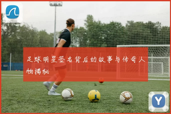 足球明星签名背后的故事与传奇人物揭秘